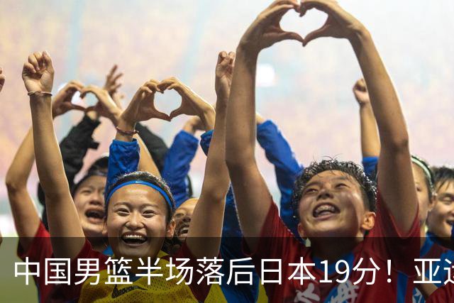 中国男篮半场落后日本19分！亚运会半决赛：中国队打的被动、艰难